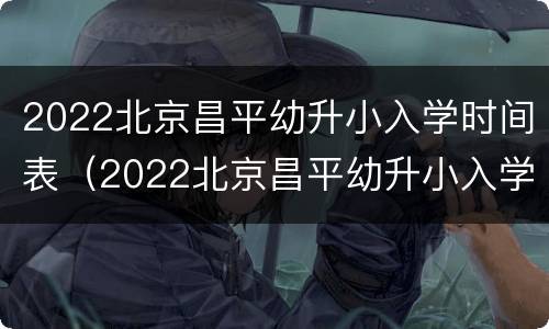 2022北京昌平幼升小入学时间表（2022北京昌平幼升小入学时间表图片）