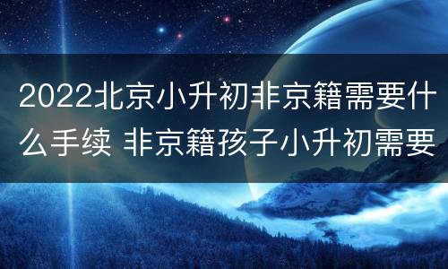 2022北京小升初非京籍需要什么手续 非京籍孩子小升初需要什么手续