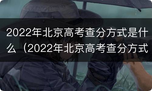 2022年北京高考查分方式是什么（2022年北京高考查分方式是什么意思）