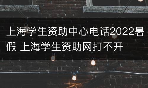 上海学生资助中心电话2022暑假 上海学生资助网打不开