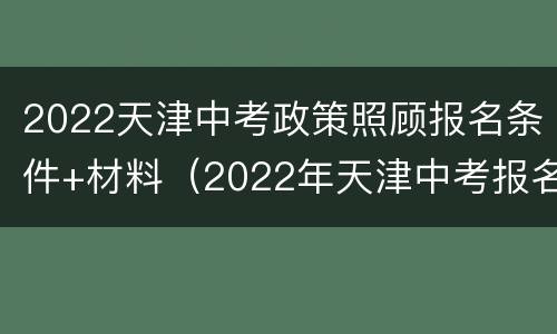 2022天津中考政策照顾报名条件+材料（2022年天津中考报名条件）