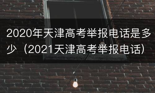 2020年天津高考举报电话是多少（2021天津高考举报电话）