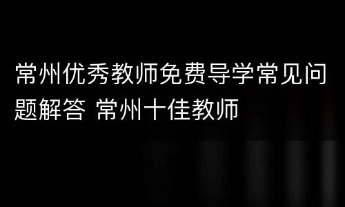 常州优秀教师免费导学常见问题解答 常州十佳教师