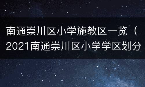 南通崇川区小学施教区一览（2021南通崇川区小学学区划分）