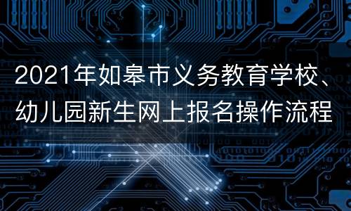 2021年如皋市义务教育学校、幼儿园新生网上报名操作流程