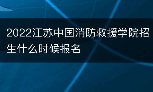 2022江苏中国消防救援学院招生什么时候报名