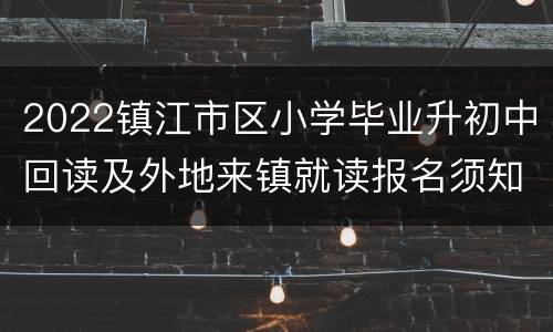 2022镇江市区小学毕业升初中回读及外地来镇就读报名须知