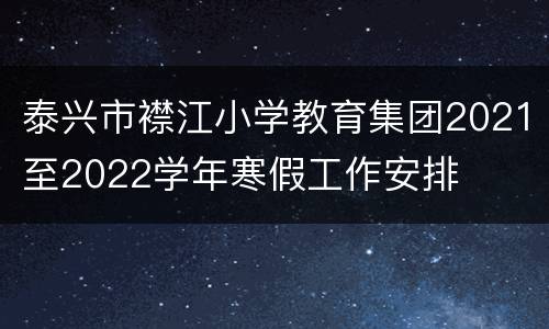 泰兴市襟江小学教育集团2021至2022学年寒假工作安排