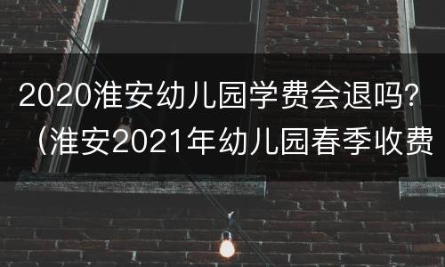 2020淮安幼儿园学费会退吗？（淮安2021年幼儿园春季收费通知）