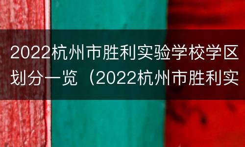 2022杭州市胜利实验学校学区划分一览（2022杭州市胜利实验学校学区划分一览图片）