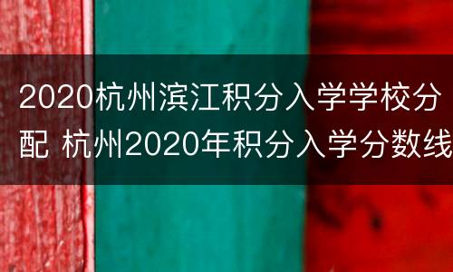 2020杭州滨江积分入学学校分配 杭州2020年积分入学分数线