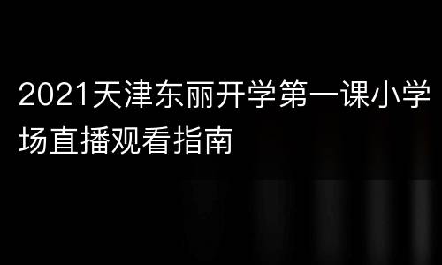 2021天津东丽开学第一课小学场直播观看指南