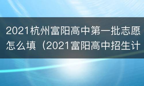 2021杭州富阳高中第一批志愿怎么填（2021富阳高中招生计划）