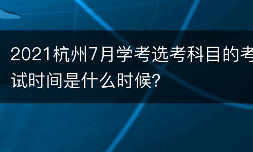 2021杭州7月学考选考科目的考试时间是什么时候？