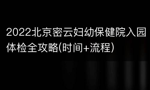 2022北京密云妇幼保健院入园体检全攻略(时间+流程)