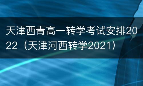 天津西青高一转学考试安排2022（天津河西转学2021）