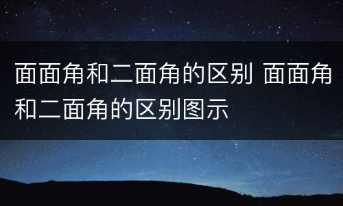 面面角和二面角的区别 面面角和二面角的区别图示