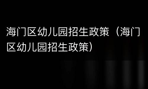 海门区幼儿园招生政策（海门区幼儿园招生政策）