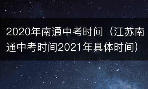 2020年南通中考时间（江苏南通中考时间2021年具体时间）