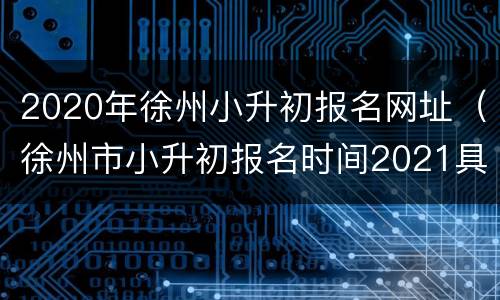 2020年徐州小升初报名网址（徐州市小升初报名时间2021具体时间）