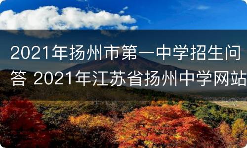 2021年扬州市第一中学招生问答 2021年江苏省扬州中学网站