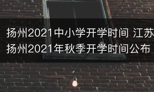 扬州2021中小学开学时间 江苏扬州2021年秋季开学时间公布