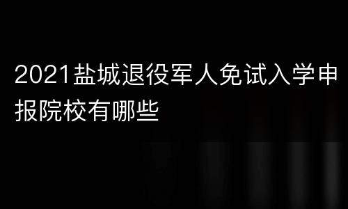 2021盐城退役军人免试入学申报院校有哪些