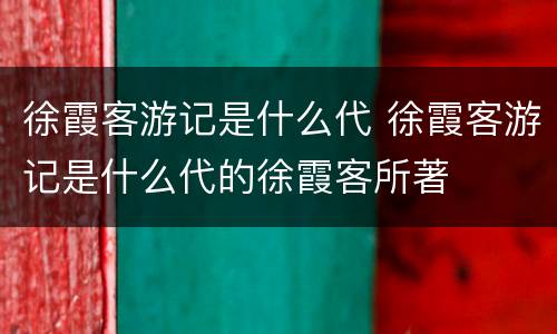 徐霞客游记是什么代 徐霞客游记是什么代的徐霞客所著