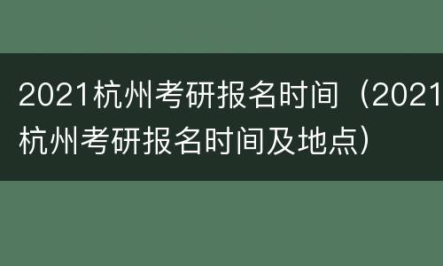 2021杭州考研报名时间（2021杭州考研报名时间及地点）