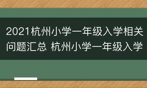 2021杭州小学一年级入学相关问题汇总 杭州小学一年级入学新政策