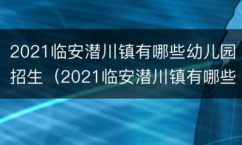 2021临安潜川镇有哪些幼儿园招生（2021临安潜川镇有哪些幼儿园招生的）