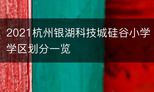 2021杭州银湖科技城硅谷小学学区划分一览