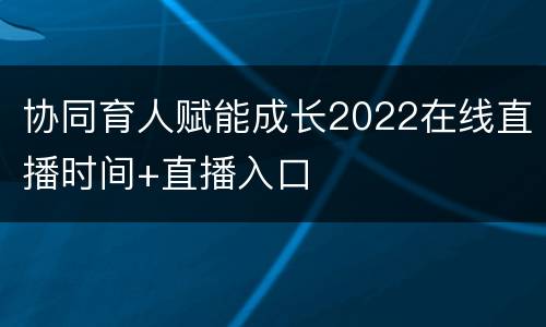 协同育人赋能成长2022在线直播时间+直播入口