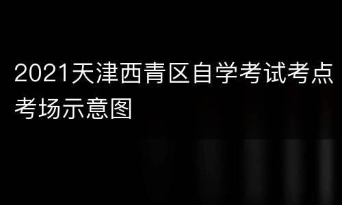 2021天津西青区自学考试考点考场示意图