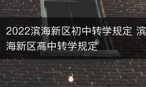 2022滨海新区初中转学规定 滨海新区高中转学规定