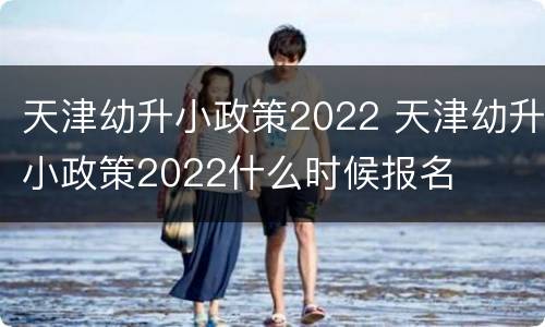 天津幼升小政策2022 天津幼升小政策2022什么时候报名