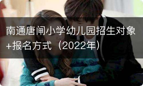 南通唐闸小学幼儿园招生对象+报名方式（2022年）