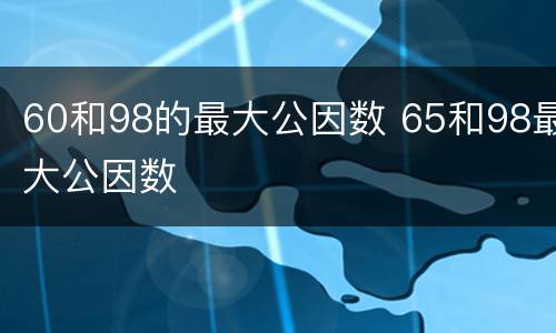 60和98的最大公因数 65和98最大公因数