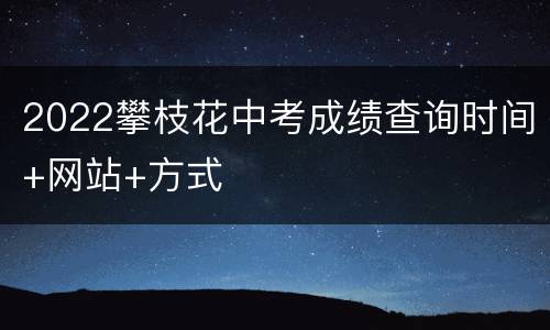 2022攀枝花中考成绩查询时间+网站+方式