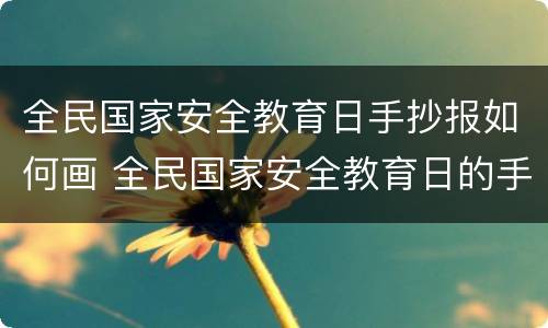 全民国家安全教育日手抄报如何画 全民国家安全教育日的手抄