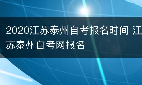 2020江苏泰州自考报名时间 江苏泰州自考网报名