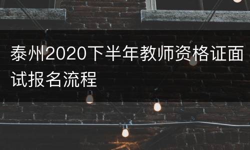 泰州2020下半年教师资格证面试报名流程