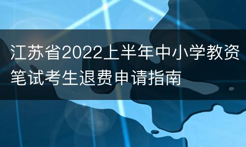 江苏省2022上半年中小学教资笔试考生退费申请指南