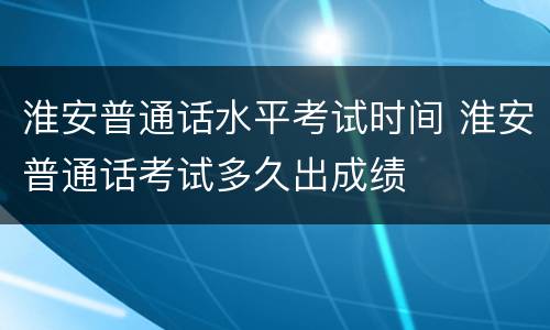 淮安普通话水平考试时间 淮安普通话考试多久出成绩