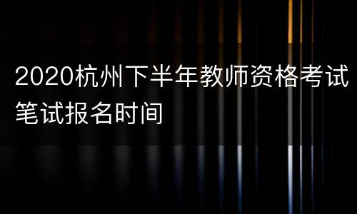 2020杭州下半年教师资格考试笔试报名时间