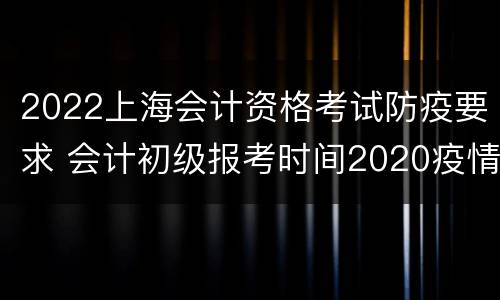 2022上海会计资格考试防疫要求 会计初级报考时间2020疫情