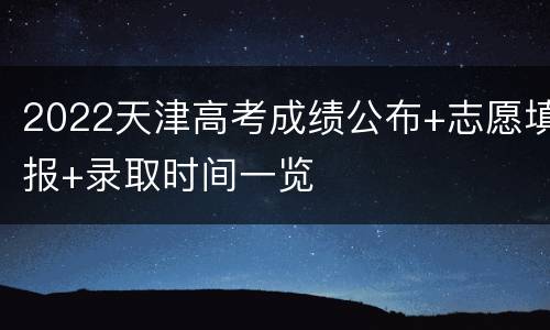 2022天津高考成绩公布+志愿填报+录取时间一览