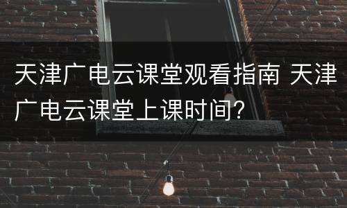 天津广电云课堂观看指南 天津广电云课堂上课时间?