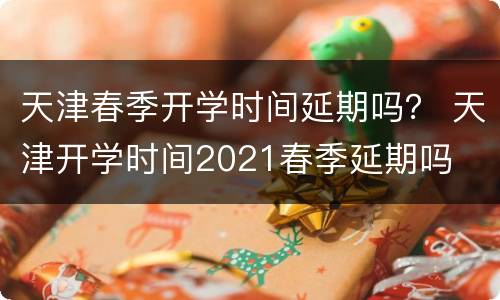 天津春季开学时间延期吗？ 天津开学时间2021春季延期吗