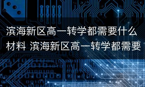 滨海新区高一转学都需要什么材料 滨海新区高一转学都需要什么材料和手续